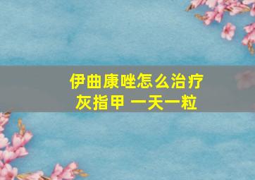 伊曲康唑怎么治疗灰指甲 一天一粒